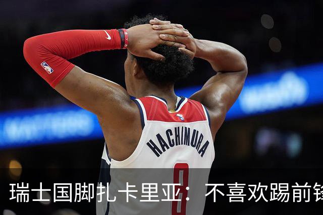 瑞士国脚扎卡里亚：不喜欢踢前锋的中场不是好后卫